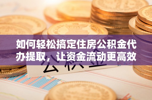装修如何轻松搞定住房公积金代办提取，让资金流动更高效