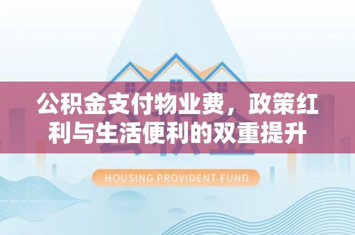 装修公积金支付物业费，政策红利与生活便利的双重提升