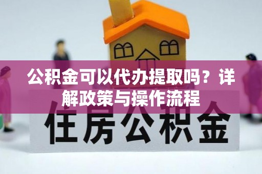 装修公积金可以代办提取吗？详解政策与操作流程