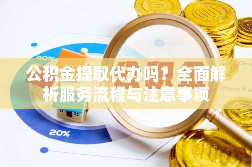 装修公积金提取代办吗？全面解析服务流程与注意事项