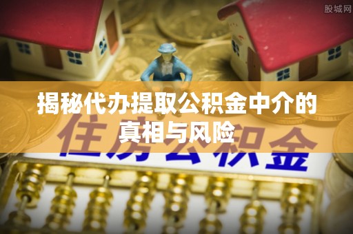 装修揭秘代办提取公积金中介的真相与风险