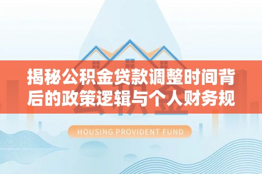 装修揭秘公积金贷款调整时间背后的政策逻辑与个人财务规划