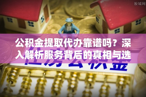 装修公积金提取代办靠谱吗？深入解析服务背后的真相与选择指南