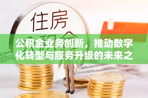 装修公积金业务创新，推动数字化转型与服务升级的未来之路