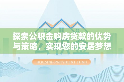 装修探索公积金购房贷款的优势与策略，实现您的安居梦想