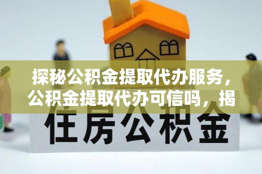 装修探秘公积金提取代办服务，公积金提取代办可信吗，揭秘真相与选择指南