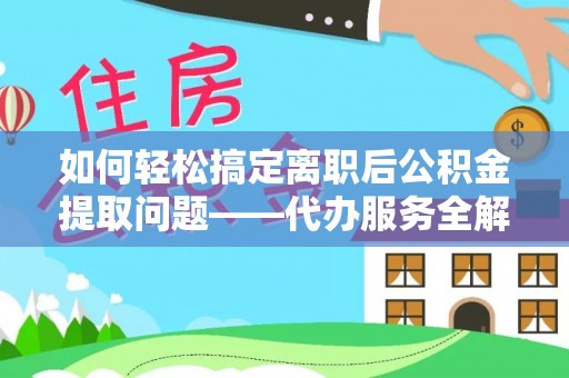 装修如何轻松搞定离职后公积金提取问题——代办服务全解析