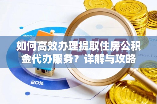 装修如何高效办理提取住房公积金代办服务？详解与攻略