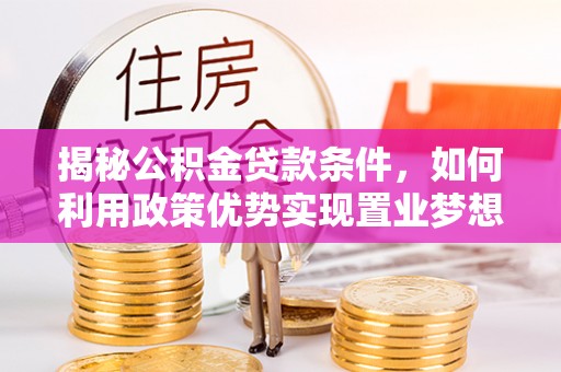装修揭秘公积金贷款条件，如何利用政策优势实现置业梦想