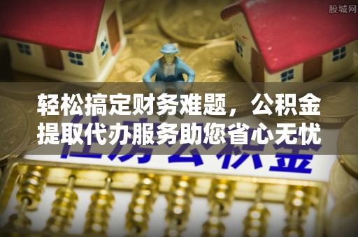 装修轻松搞定财务难题，公积金提取代办服务助您省心无忧