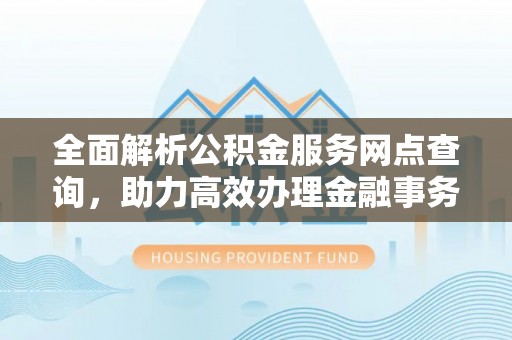 装修全面解析公积金服务网点查询，助力高效办理金融事务
