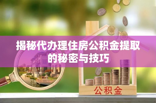 装修揭秘代办理住房公积金提取的秘密与技巧