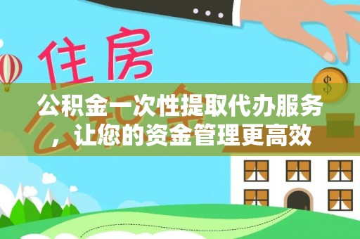 装修公积金一次性提取代办服务，让您的资金管理更高效