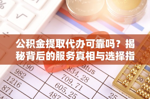 装修公积金提取代办可靠吗？揭秘背后的服务真相与选择指南