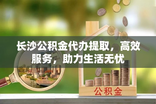 装修长沙公积金代办提取，高效服务，助力生活无忧