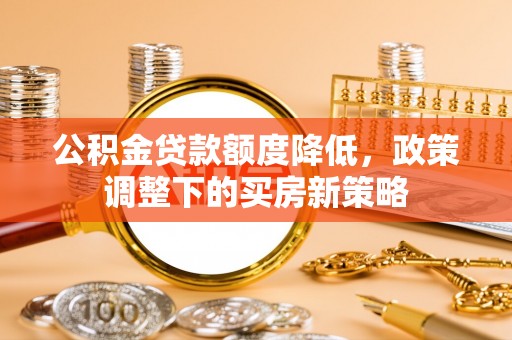 装修公积金贷款额度降低，政策调整下的买房新策略