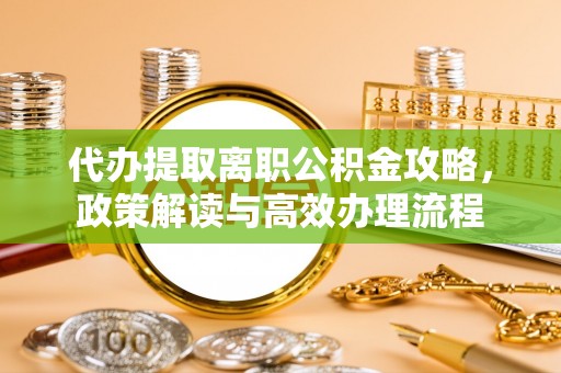 装修代办提取离职公积金攻略，政策解读与高效办理流程