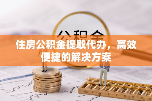 装修住房公积金提取代办，高效便捷的解决方案