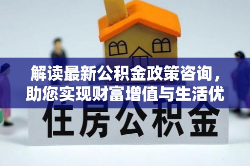 装修解读最新公积金政策咨询，助您实现财富增值与生活优化