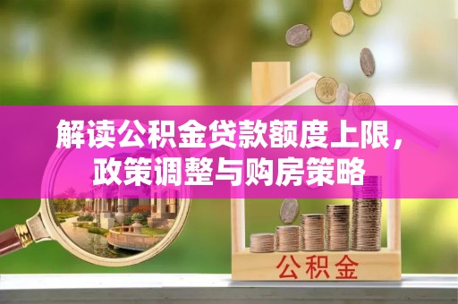 装修解读公积金贷款额度上限，政策调整与购房策略