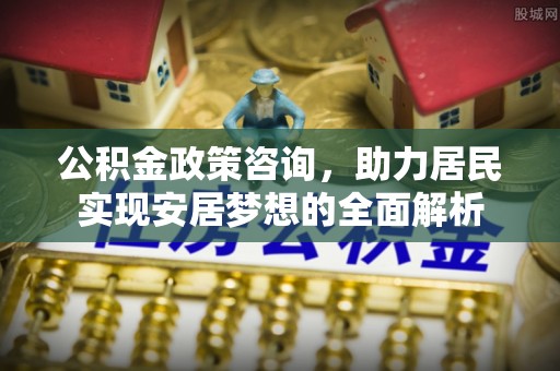 装修公积金政策咨询，助力居民实现安居梦想的全面解析