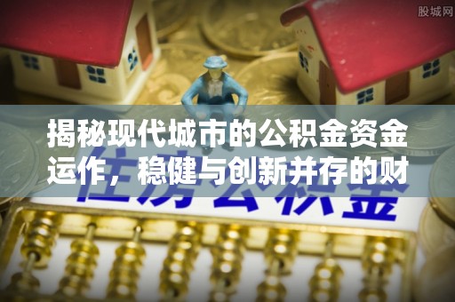 装修揭秘现代城市的公积金资金运作，稳健与创新并存的财富管理之道