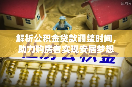 装修解析公积金贷款调整时间，助力购房者实现安居梦想