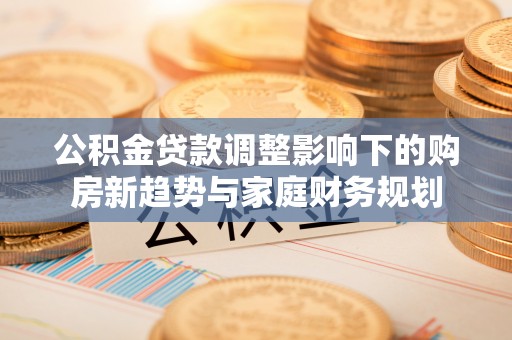 装修公积金贷款调整影响下的购房新趋势与家庭财务规划