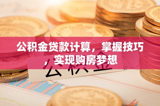 装修公积金贷款计算，掌握技巧，实现购房梦想