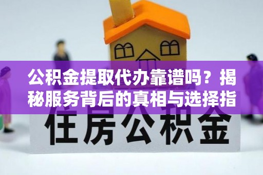 装修公积金提取代办靠谱吗？揭秘服务背后的真相与选择指南