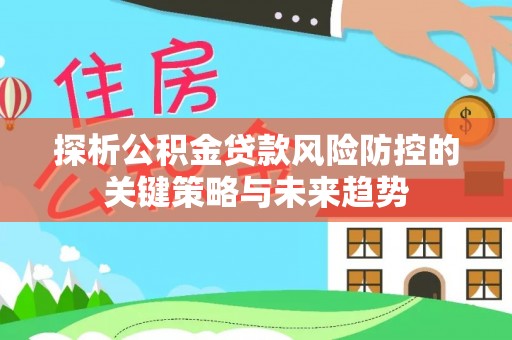 装修探析公积金贷款风险防控的关键策略与未来趋势