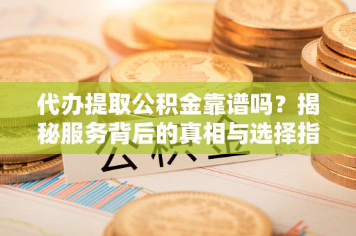 装修代办提取公积金靠谱吗？揭秘服务背后的真相与选择指南