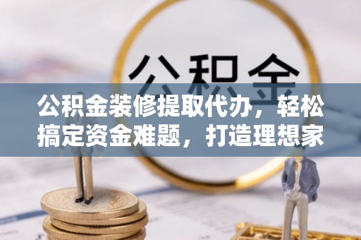 装修公积金装修提取代办，轻松搞定资金难题，打造理想家居