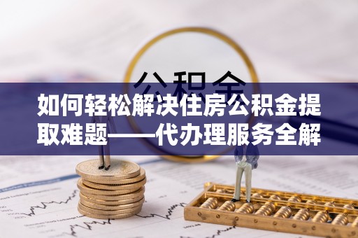 装修如何轻松解决住房公积金提取难题——代办理服务全解析