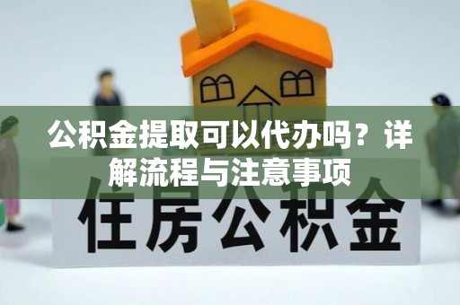 装修公积金提取可以代办吗？详解流程与注意事项