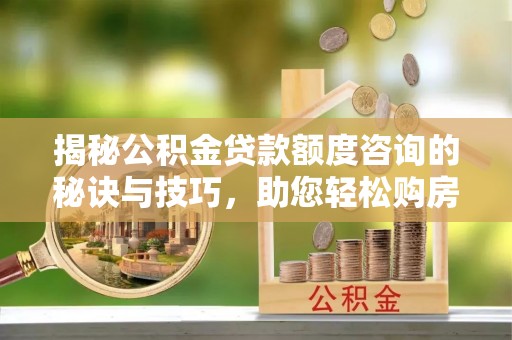 装修揭秘公积金贷款额度咨询的秘诀与技巧，助您轻松购房！