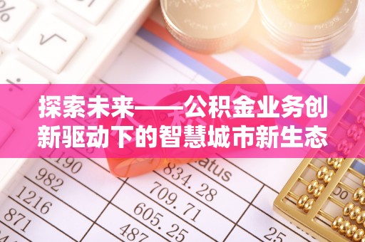 装修探索未来——公积金业务创新驱动下的智慧城市新生态