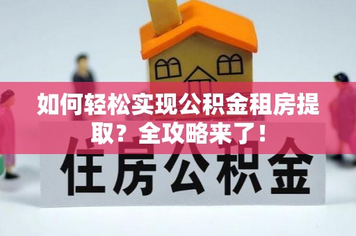 装修如何轻松实现公积金租房提取？全攻略来了！