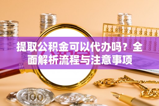 装修提取公积金可以代办吗？全面解析流程与注意事项