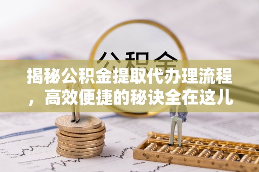 装修揭秘公积金提取代办理流程，高效便捷的秘诀全在这儿