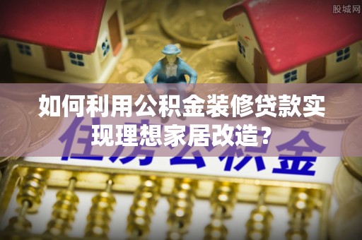 装修如何利用公积金装修贷款实现理想家居改造？