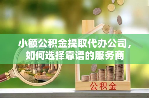装修小额公积金提取代办公司，如何选择靠谱的服务商