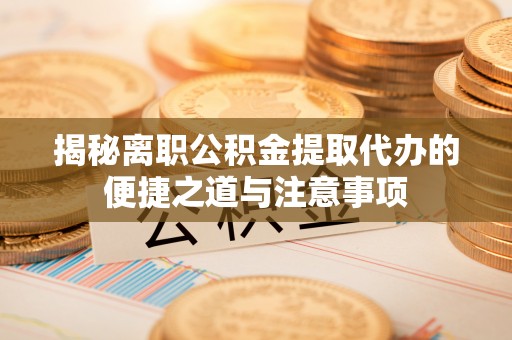 装修揭秘离职公积金提取代办的便捷之道与注意事项