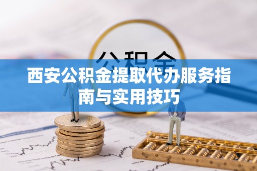 装修西安公积金提取代办服务指南与实用技巧