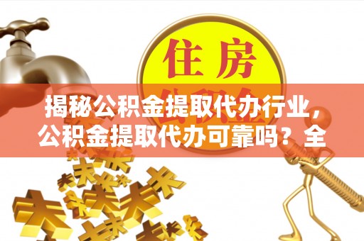 装修揭秘公积金提取代办行业，公积金提取代办可靠吗？全面解析与风险规避