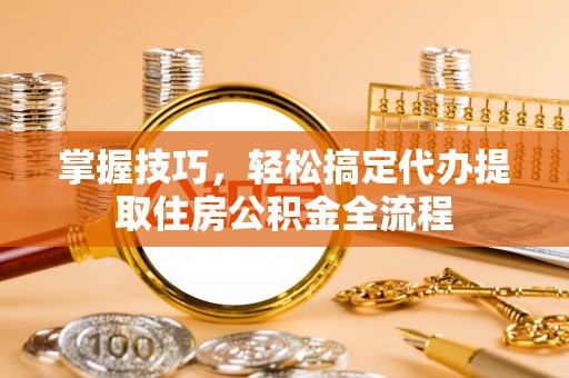 装修掌握技巧，轻松搞定代办提取住房公积金全流程