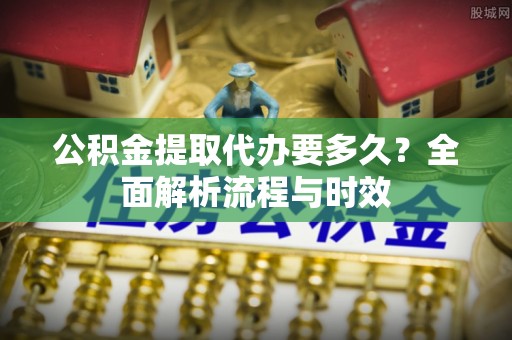 装修公积金提取代办要多久？全面解析流程与时效