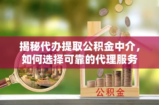 装修揭秘代办提取公积金中介，如何选择可靠的代理服务