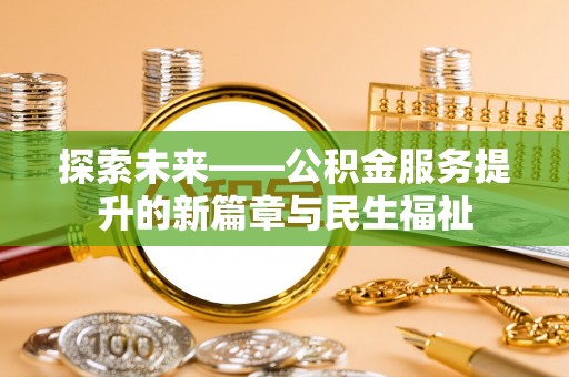 装修探索未来——公积金服务提升的新篇章与民生福祉