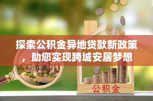 装修探索公积金异地贷款新政策，助您实现跨城安居梦想
